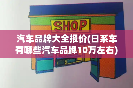 汽车品牌大全报价(日系车有哪些汽车品牌10万左右)