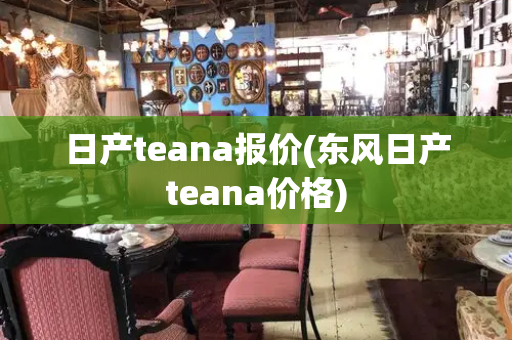 日产teana报价(东风日产teana价格)