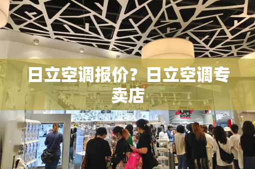 日立空调报价？日立空调专卖店-第1张图片-星选测评