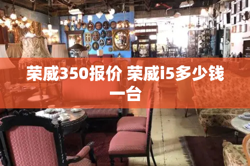 荣威350报价 荣威i5多少钱一台