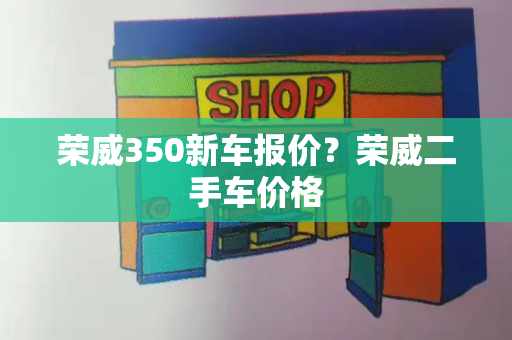 荣威350新车报价？荣威二手车价格