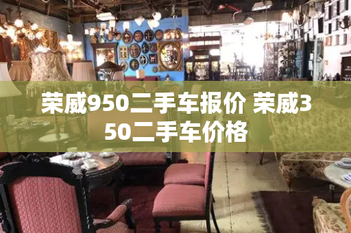 荣威950二手车报价 荣威350二手车价格-第1张图片-星选测评