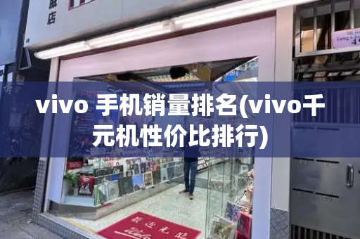 vivo 手机销量排名(vivo千元机性价比排行)-第1张图片-星选测评