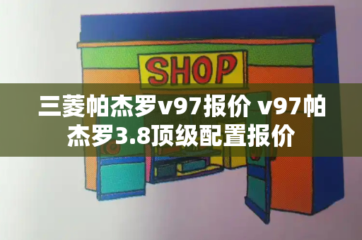 三菱帕杰罗v97报价 v97帕杰罗3.8顶级配置报价-第1张图片-星选测评