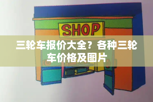 三轮车报价大全？各种三轮车价格及图片