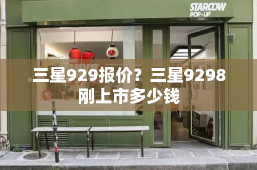 三星929报价？三星9298刚上市多少钱