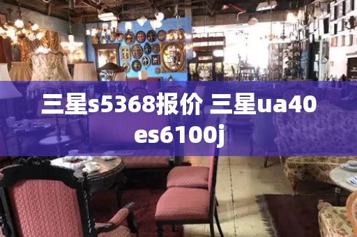 三星s5368报价 三星ua40es6100j