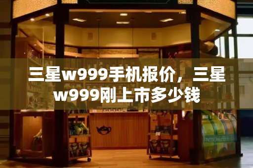 三星w999手机报价，三星w999刚上市多少钱