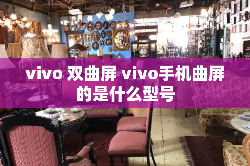 vivo 双曲屏 vivo手机曲屏的是什么型号-第1张图片-星选测评