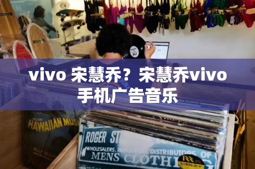 vivo 宋慧乔？宋慧乔vivo手机广告音乐-第1张图片-星选测评