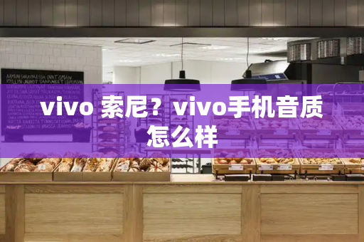 vivo 索尼？vivo手机音质怎么样-第1张图片-星选测评