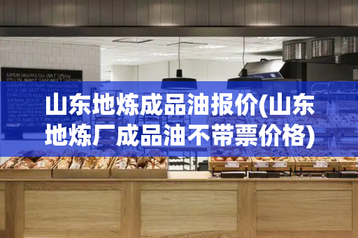 山东地炼成品油报价(山东地炼厂成品油不带票价格)