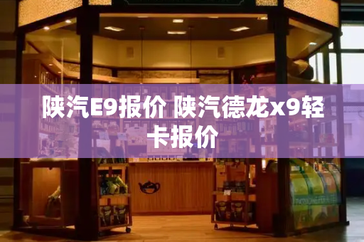 陕汽E9报价 陕汽德龙x9轻卡报价