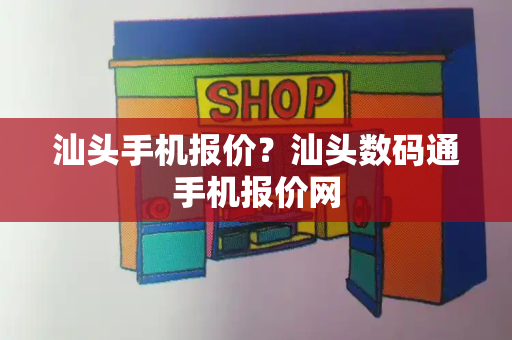 汕头手机报价？汕头数码通手机报价网-第1张图片-星选测评