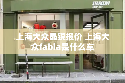 上海大众晶锐报价 上海大众fabia是什么车-第1张图片-星选测评