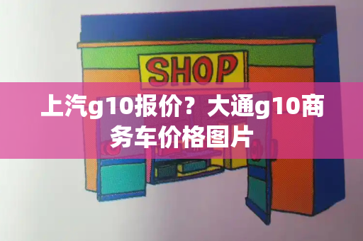 上汽g10报价？大通g10商务车价格图片