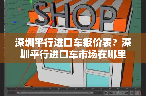 深圳平行进口车报价表？深圳平行进口车市场在哪里