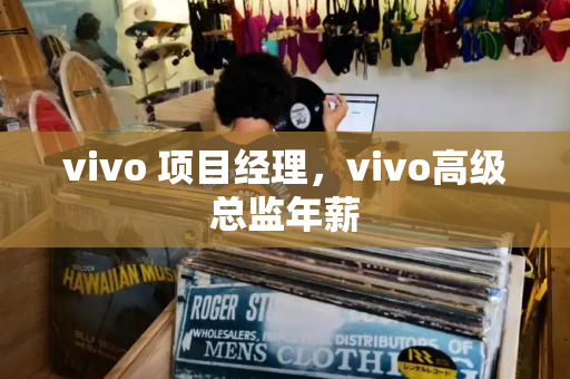 vivo 项目经理，vivo高级总监年薪-第1张图片-星选测评