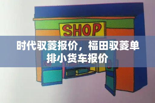 时代驭菱报价，福田驭菱单排小货车报价