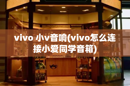 vivo 小v音响(vivo怎么连接小爱同学音箱)