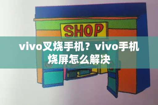 vivo叉烧手机？vivo手机烧屏怎么解决-第1张图片-星选测评