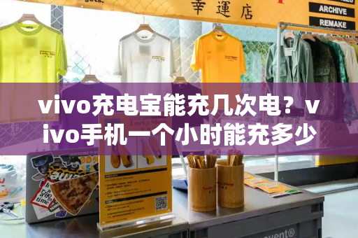 vivo充电宝能充几次电？vivo手机一个小时能充多少电