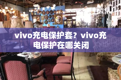 vivo充电保护套？vivo充电保护在哪关闭