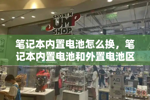 笔记本内置电池怎么换，笔记本内置电池和外置电池区别-第1张图片-星选值得买