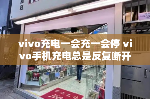 vivo充电一会充一会停 vivo手机充电总是反复断开-第1张图片-星选测评