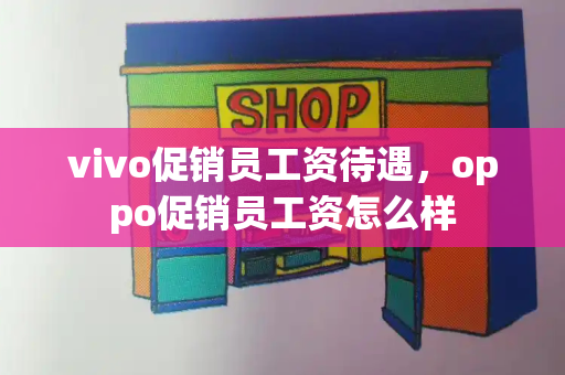 vivo促销员工资待遇，oppo促销员工资怎么样