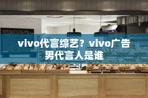 vivo代言综艺？vivo广告男代言人是谁-第1张图片-星选测评