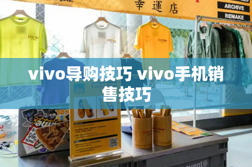 vivo导购技巧 vivo手机销售技巧-第1张图片-星选测评