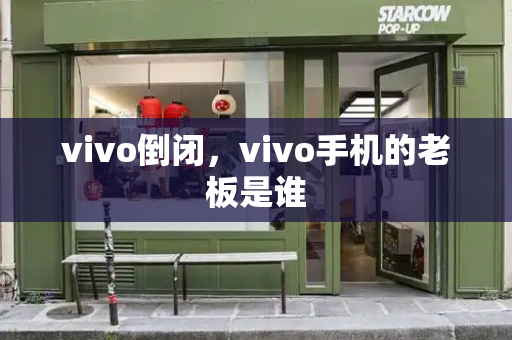 vivo倒闭，vivo手机的老板是谁