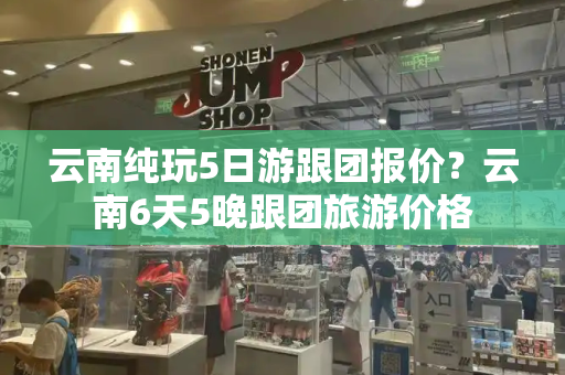 云南纯玩5日游跟团报价？云南6天5晚跟团旅游价格-第1张图片-星选测评