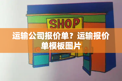 运输公司报价单？运输报价单模板图片