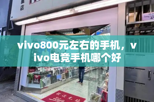 vivo800元左右的手机，vivo电竞手机哪个好-第1张图片-星选测评