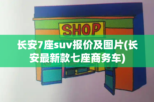 长安7座suv报价及图片(长安最新款七座商务车)