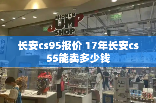 长安cs95报价 17年长安cs55能卖多少钱-第1张图片-星选测评