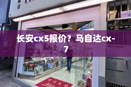 长安cx5报价？马自达cx-7-第1张图片-星选测评