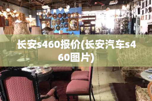 长安s460报价(长安汽车s460图片)