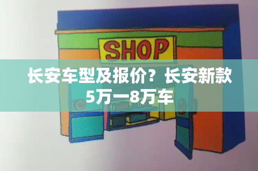 长安车型及报价？长安新款5万一8万车-第1张图片-星选测评