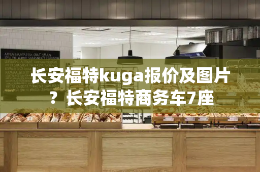 长安福特kuga报价及图片？长安福特商务车7座