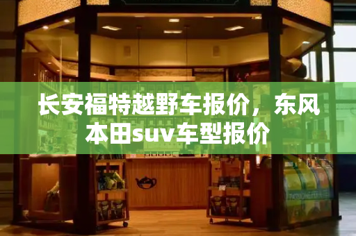 长安福特越野车报价，东风本田suv车型报价