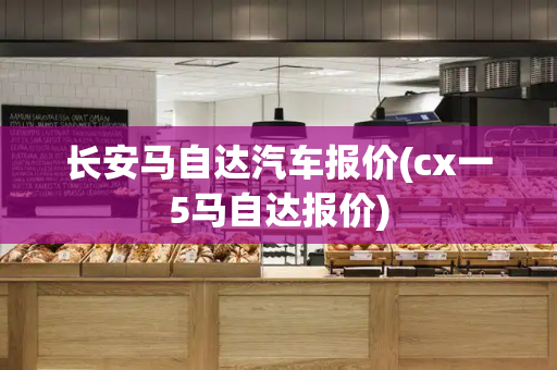 长安马自达汽车报价(cx一5马自达报价)-第1张图片-星选测评