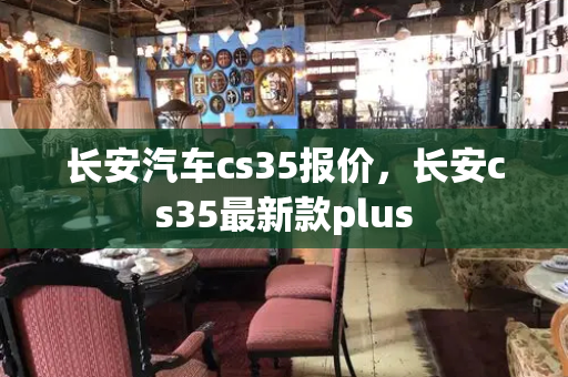 长安汽车cs35报价，长安cs35最新款plus-第1张图片-星选测评