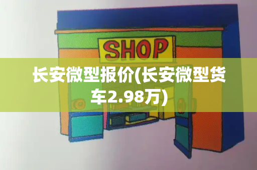 长安微型报价(长安微型货车2.98万)