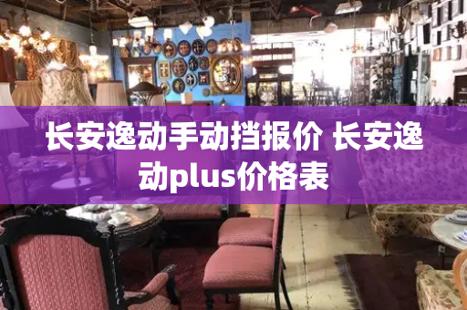 长安逸动手动挡报价 长安逸动plus价格表-第1张图片-星选测评