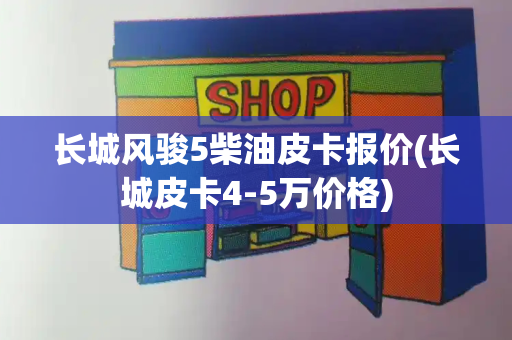 长城风骏5柴油皮卡报价(长城皮卡4-5万价格)