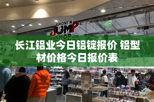 长江铝业今日铝锭报价 铝型材价格今日报价表