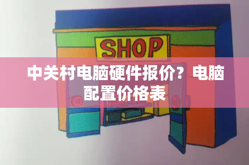 中关村电脑硬件报价？电脑配置价格表